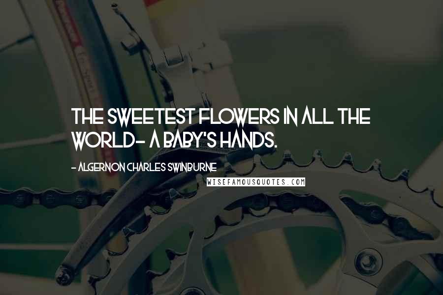 Algernon Charles Swinburne Quotes: The sweetest flowers in all the world- A baby's hands.