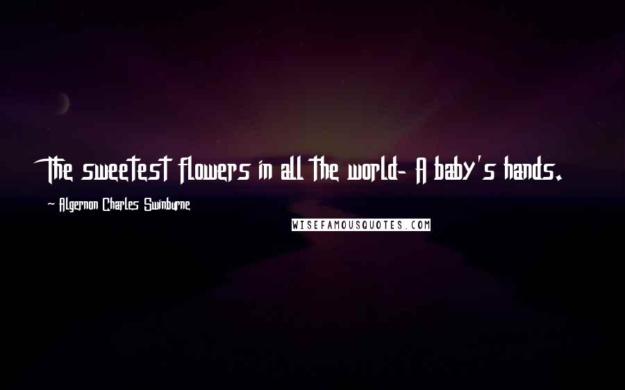 Algernon Charles Swinburne Quotes: The sweetest flowers in all the world- A baby's hands.