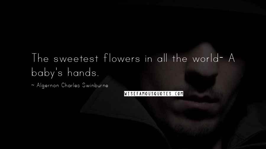 Algernon Charles Swinburne Quotes: The sweetest flowers in all the world- A baby's hands.