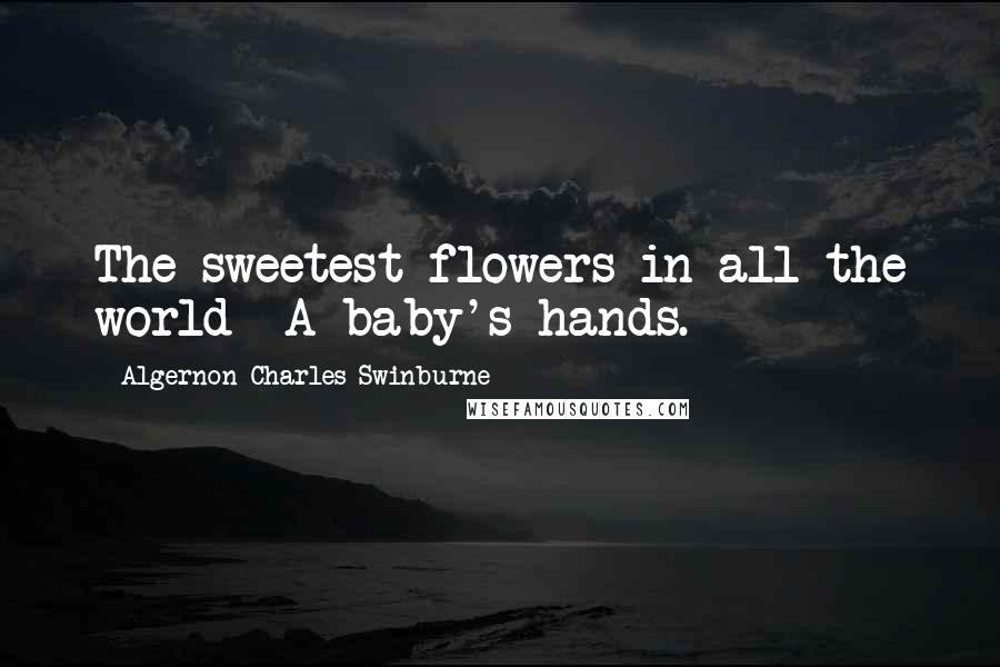 Algernon Charles Swinburne Quotes: The sweetest flowers in all the world- A baby's hands.