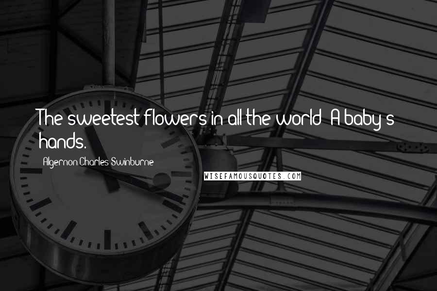 Algernon Charles Swinburne Quotes: The sweetest flowers in all the world- A baby's hands.