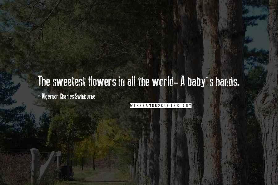 Algernon Charles Swinburne Quotes: The sweetest flowers in all the world- A baby's hands.