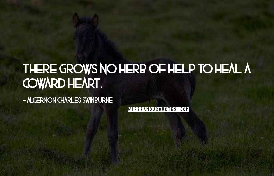 Algernon Charles Swinburne Quotes: There grows No herb of help to heal a coward heart.