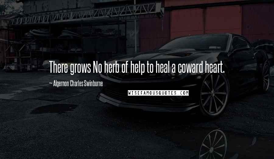 Algernon Charles Swinburne Quotes: There grows No herb of help to heal a coward heart.