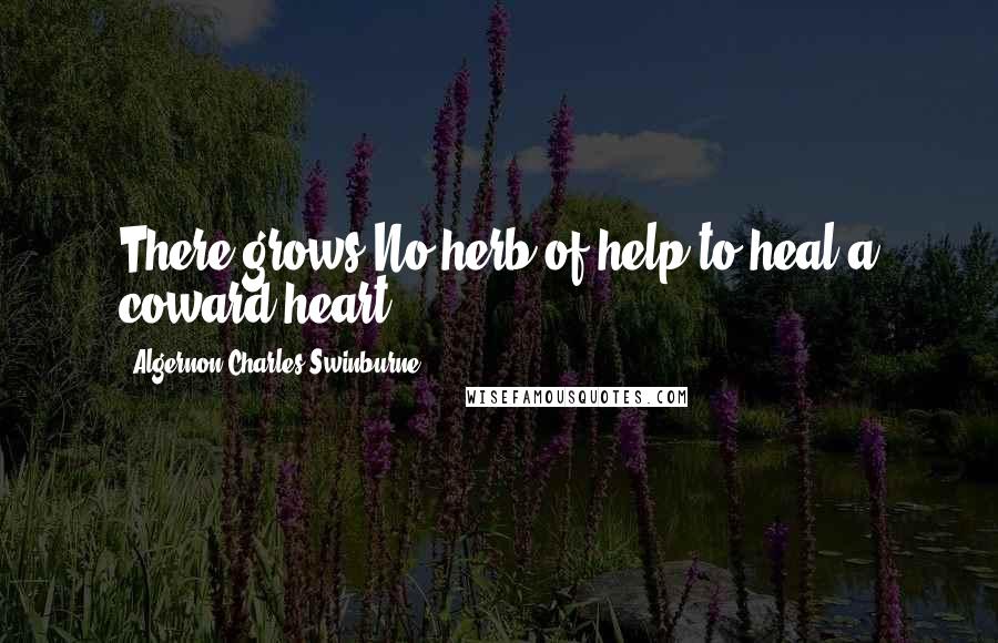 Algernon Charles Swinburne Quotes: There grows No herb of help to heal a coward heart.