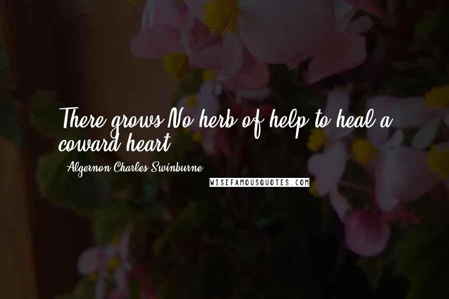 Algernon Charles Swinburne Quotes: There grows No herb of help to heal a coward heart.