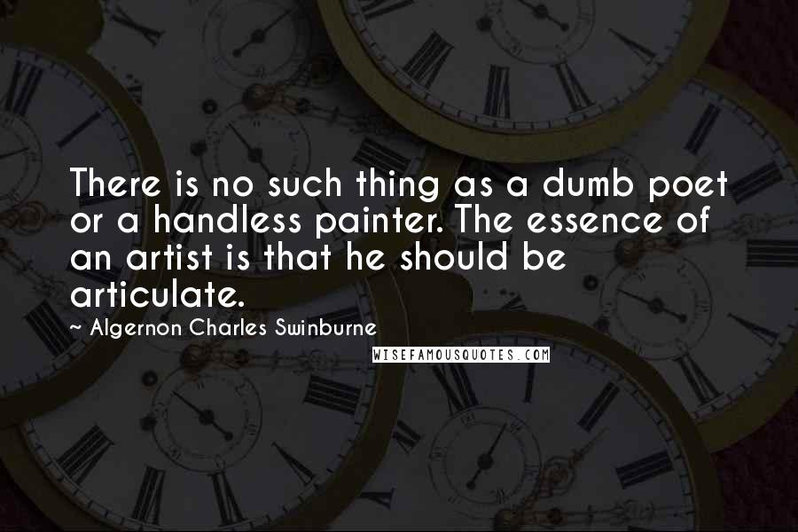 Algernon Charles Swinburne Quotes: There is no such thing as a dumb poet or a handless painter. The essence of an artist is that he should be articulate.