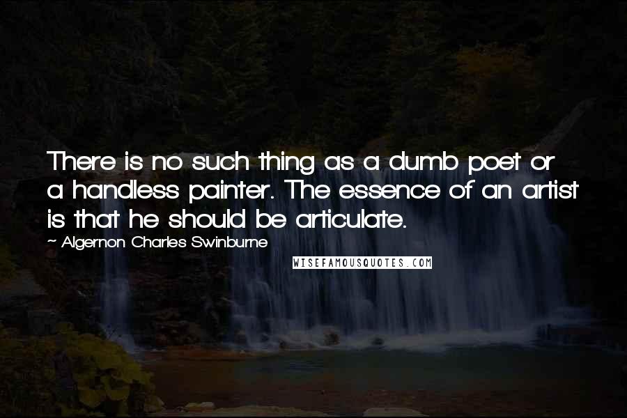 Algernon Charles Swinburne Quotes: There is no such thing as a dumb poet or a handless painter. The essence of an artist is that he should be articulate.