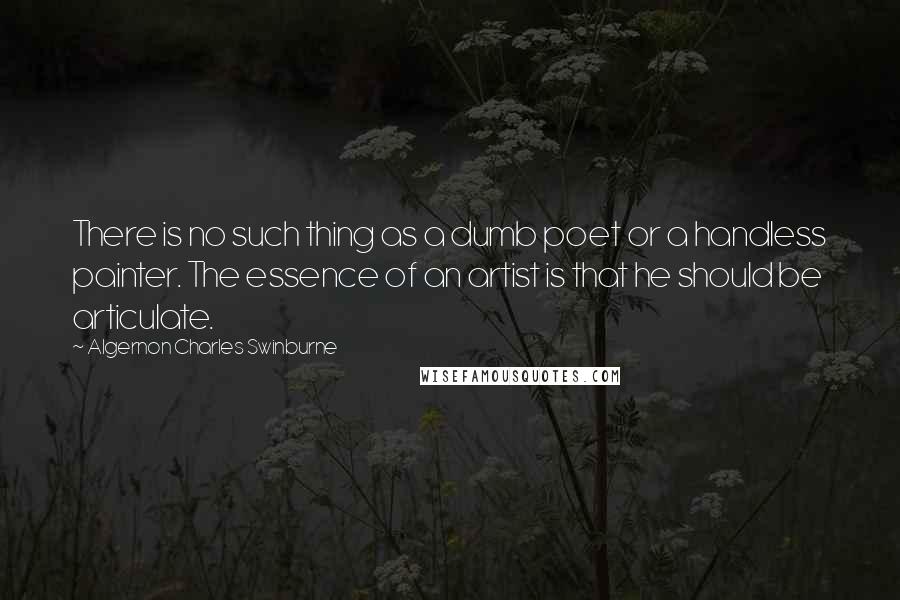 Algernon Charles Swinburne Quotes: There is no such thing as a dumb poet or a handless painter. The essence of an artist is that he should be articulate.