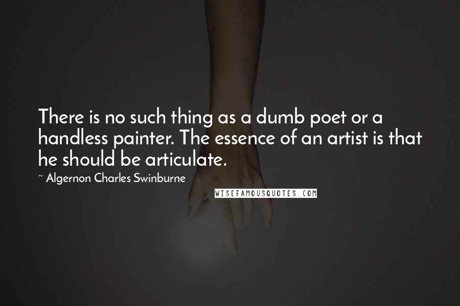 Algernon Charles Swinburne Quotes: There is no such thing as a dumb poet or a handless painter. The essence of an artist is that he should be articulate.