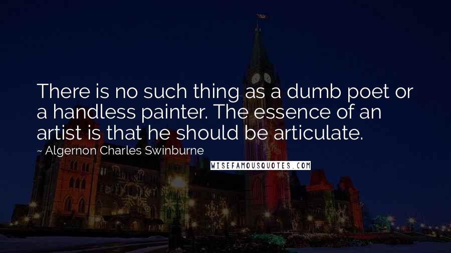 Algernon Charles Swinburne Quotes: There is no such thing as a dumb poet or a handless painter. The essence of an artist is that he should be articulate.