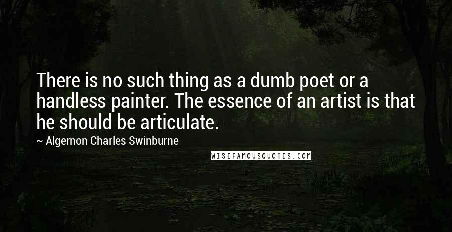 Algernon Charles Swinburne Quotes: There is no such thing as a dumb poet or a handless painter. The essence of an artist is that he should be articulate.
