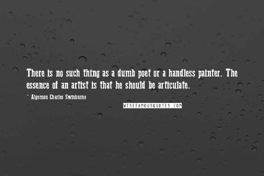 Algernon Charles Swinburne Quotes: There is no such thing as a dumb poet or a handless painter. The essence of an artist is that he should be articulate.