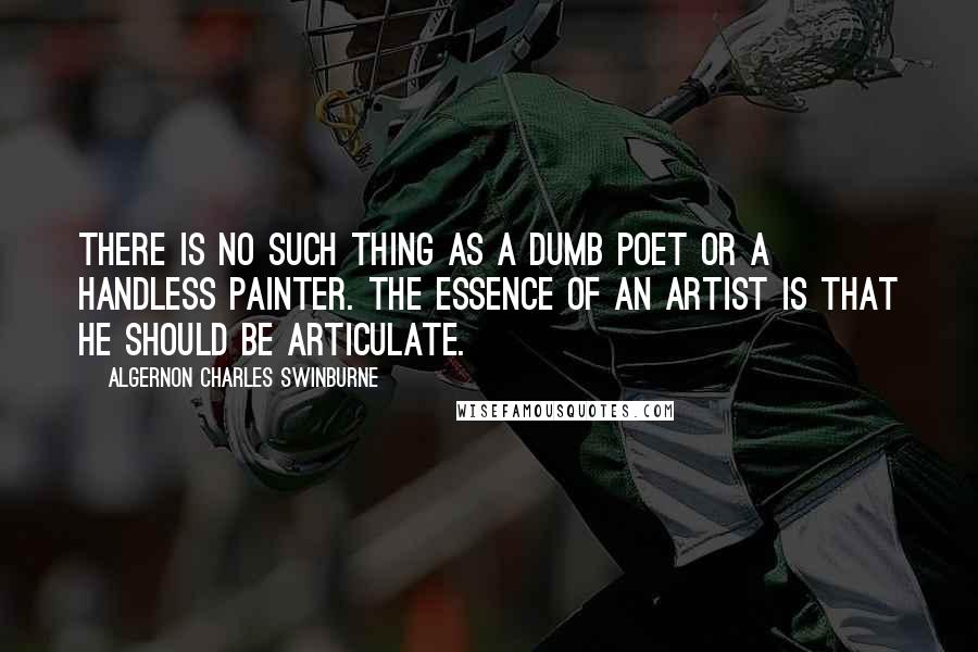 Algernon Charles Swinburne Quotes: There is no such thing as a dumb poet or a handless painter. The essence of an artist is that he should be articulate.