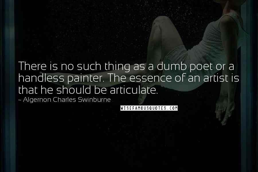 Algernon Charles Swinburne Quotes: There is no such thing as a dumb poet or a handless painter. The essence of an artist is that he should be articulate.