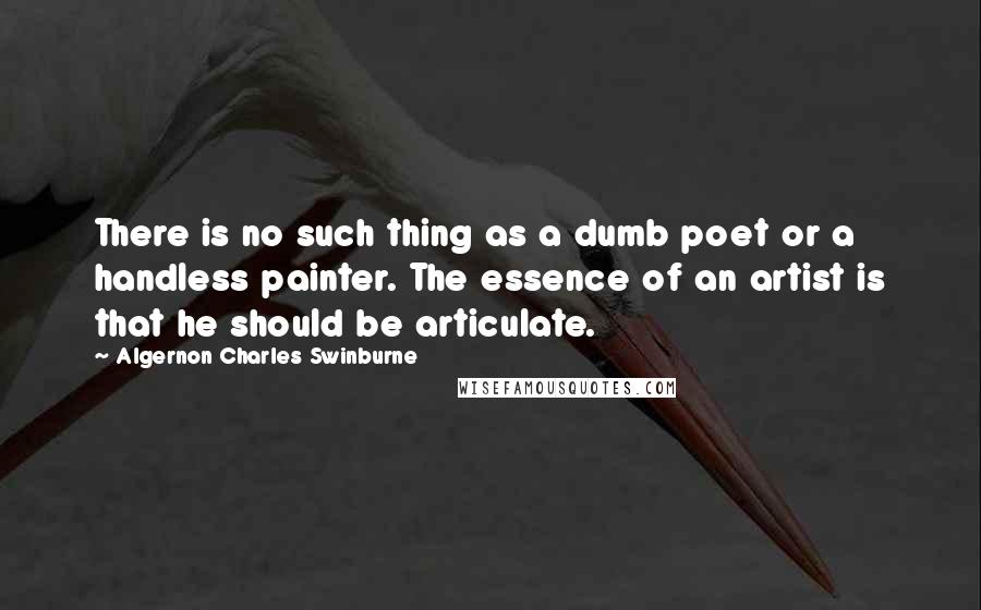 Algernon Charles Swinburne Quotes: There is no such thing as a dumb poet or a handless painter. The essence of an artist is that he should be articulate.