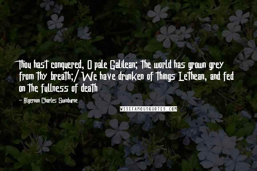 Algernon Charles Swinburne Quotes: Thou hast conquered, O pale Galilean; the world has grown grey from thy breath;/ We have drunken of things Lethean, and fed on the fullness of death