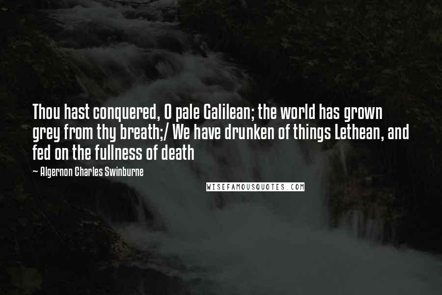 Algernon Charles Swinburne Quotes: Thou hast conquered, O pale Galilean; the world has grown grey from thy breath;/ We have drunken of things Lethean, and fed on the fullness of death