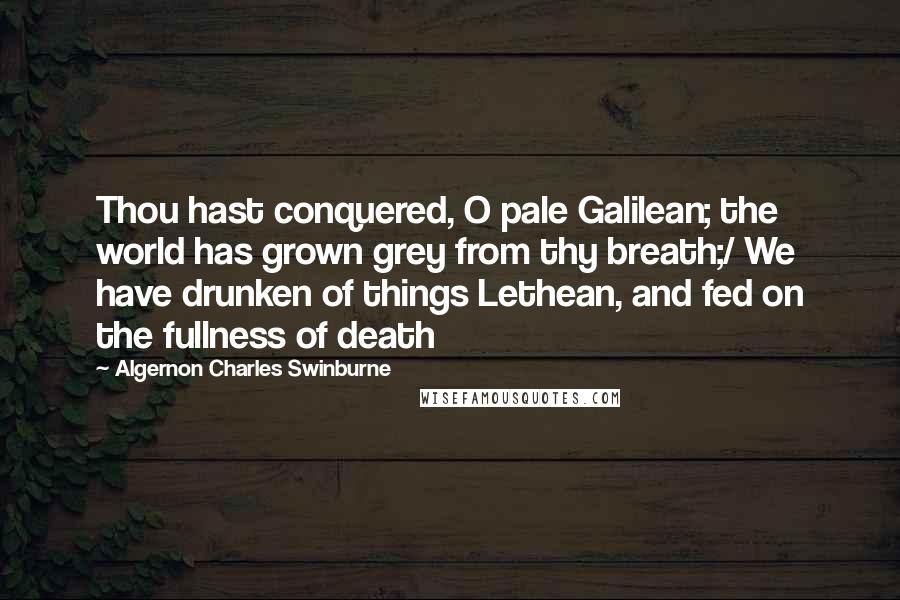 Algernon Charles Swinburne Quotes: Thou hast conquered, O pale Galilean; the world has grown grey from thy breath;/ We have drunken of things Lethean, and fed on the fullness of death