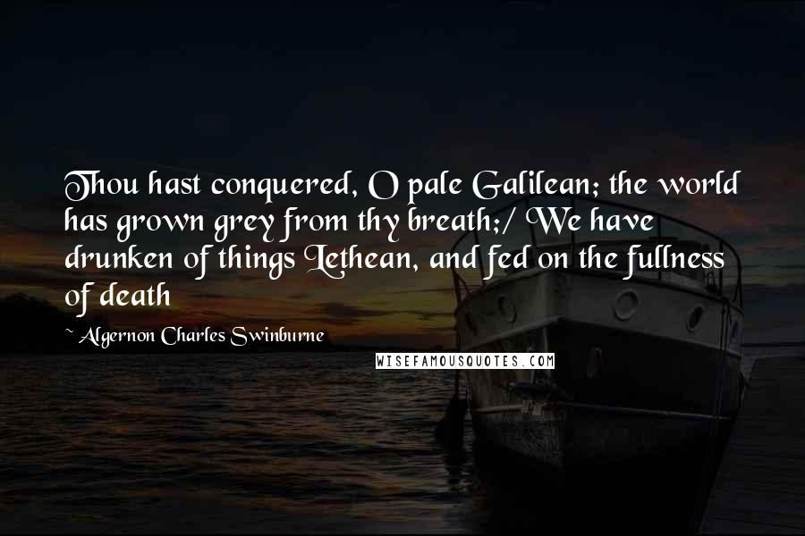 Algernon Charles Swinburne Quotes: Thou hast conquered, O pale Galilean; the world has grown grey from thy breath;/ We have drunken of things Lethean, and fed on the fullness of death