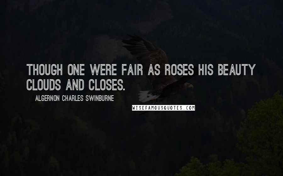 Algernon Charles Swinburne Quotes: Though one were fair as roses His beauty clouds and closes.