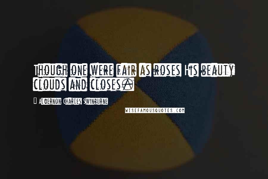 Algernon Charles Swinburne Quotes: Though one were fair as roses His beauty clouds and closes.