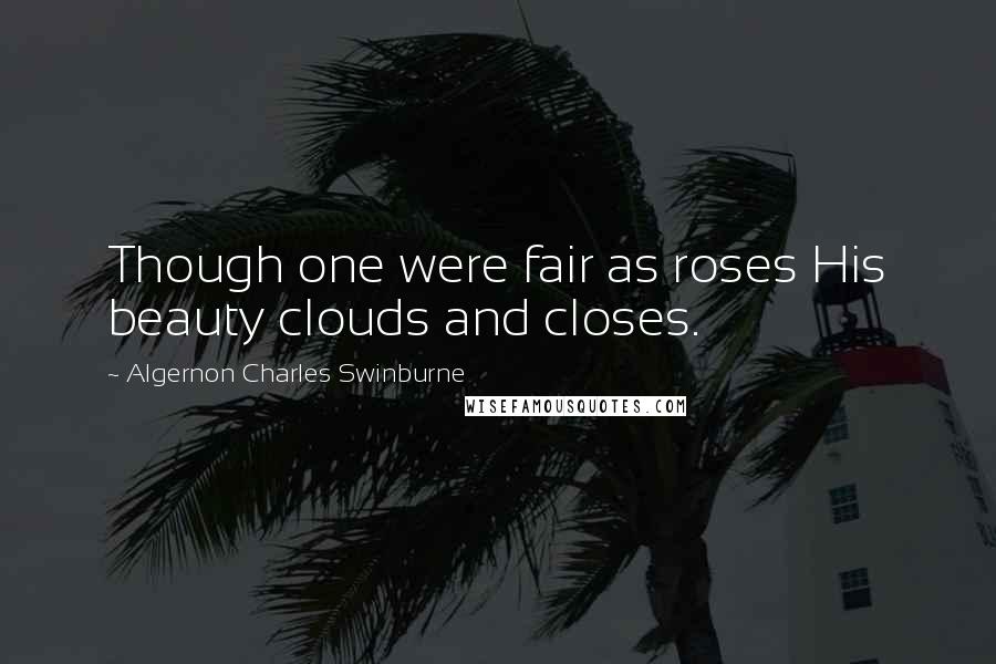 Algernon Charles Swinburne Quotes: Though one were fair as roses His beauty clouds and closes.