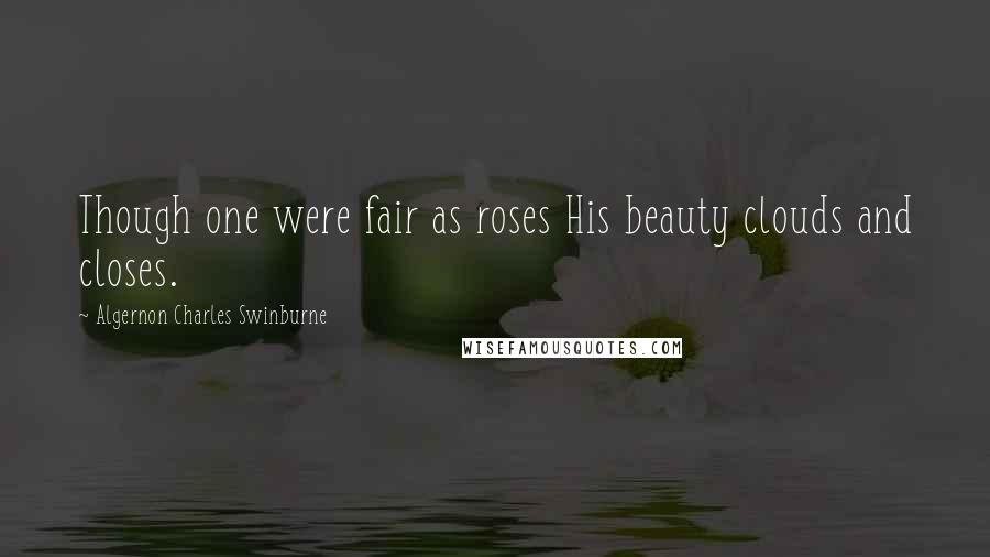 Algernon Charles Swinburne Quotes: Though one were fair as roses His beauty clouds and closes.