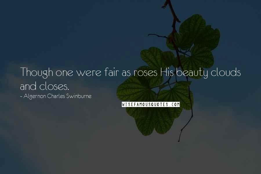 Algernon Charles Swinburne Quotes: Though one were fair as roses His beauty clouds and closes.