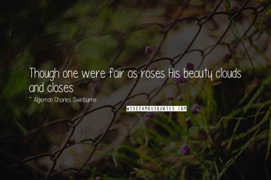 Algernon Charles Swinburne Quotes: Though one were fair as roses His beauty clouds and closes.