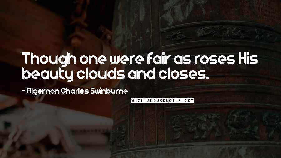 Algernon Charles Swinburne Quotes: Though one were fair as roses His beauty clouds and closes.