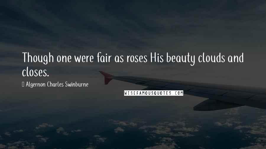 Algernon Charles Swinburne Quotes: Though one were fair as roses His beauty clouds and closes.