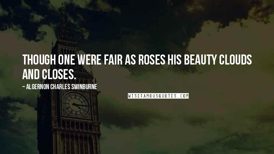 Algernon Charles Swinburne Quotes: Though one were fair as roses His beauty clouds and closes.