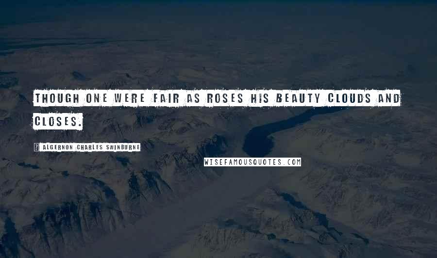 Algernon Charles Swinburne Quotes: Though one were fair as roses His beauty clouds and closes.