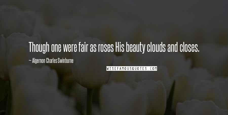 Algernon Charles Swinburne Quotes: Though one were fair as roses His beauty clouds and closes.