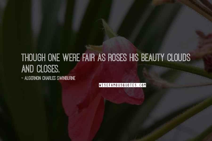 Algernon Charles Swinburne Quotes: Though one were fair as roses His beauty clouds and closes.