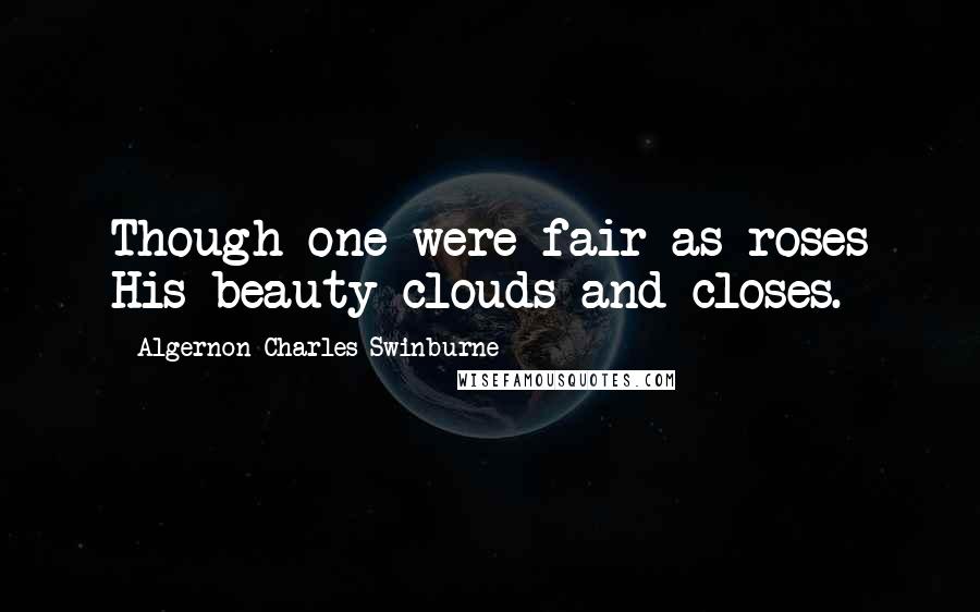 Algernon Charles Swinburne Quotes: Though one were fair as roses His beauty clouds and closes.