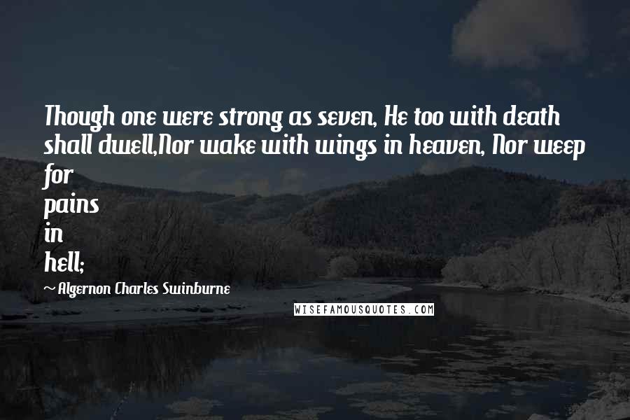 Algernon Charles Swinburne Quotes: Though one were strong as seven, He too with death shall dwell,Nor wake with wings in heaven, Nor weep for pains in hell;