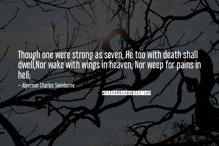Algernon Charles Swinburne Quotes: Though one were strong as seven, He too with death shall dwell,Nor wake with wings in heaven, Nor weep for pains in hell;