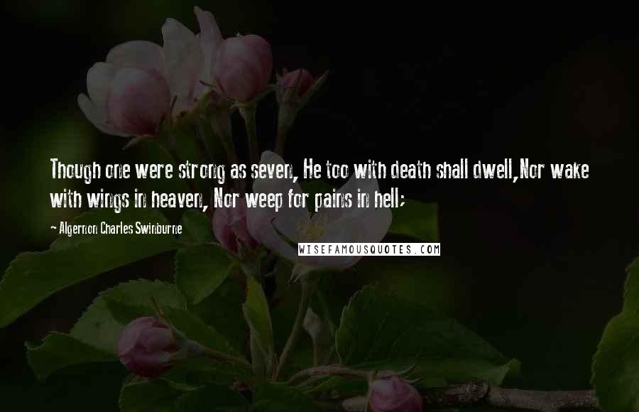 Algernon Charles Swinburne Quotes: Though one were strong as seven, He too with death shall dwell,Nor wake with wings in heaven, Nor weep for pains in hell;