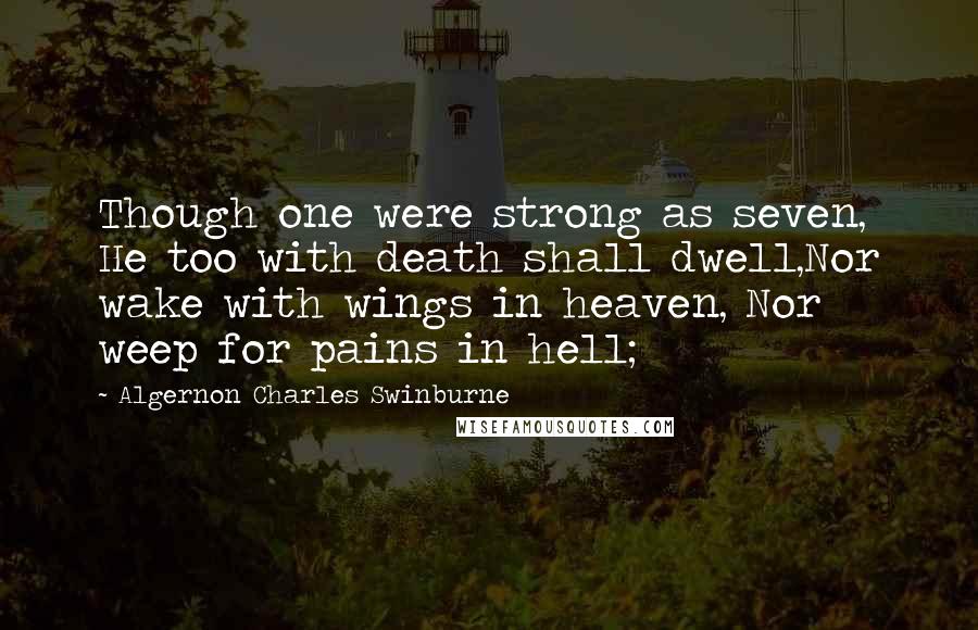 Algernon Charles Swinburne Quotes: Though one were strong as seven, He too with death shall dwell,Nor wake with wings in heaven, Nor weep for pains in hell;