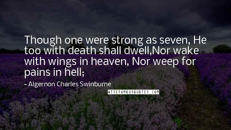 Algernon Charles Swinburne Quotes: Though one were strong as seven, He too with death shall dwell,Nor wake with wings in heaven, Nor weep for pains in hell;