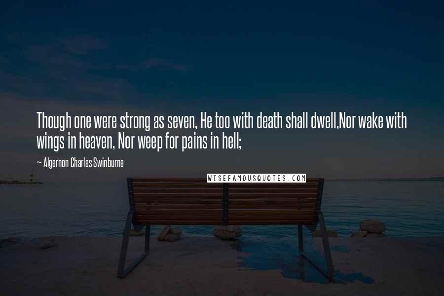 Algernon Charles Swinburne Quotes: Though one were strong as seven, He too with death shall dwell,Nor wake with wings in heaven, Nor weep for pains in hell;