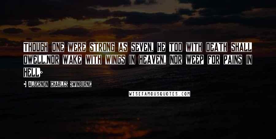 Algernon Charles Swinburne Quotes: Though one were strong as seven, He too with death shall dwell,Nor wake with wings in heaven, Nor weep for pains in hell;