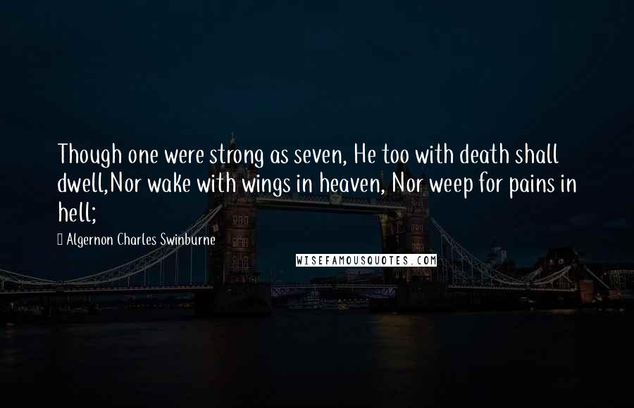 Algernon Charles Swinburne Quotes: Though one were strong as seven, He too with death shall dwell,Nor wake with wings in heaven, Nor weep for pains in hell;