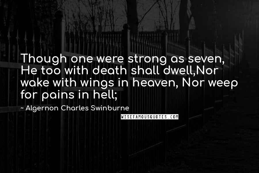 Algernon Charles Swinburne Quotes: Though one were strong as seven, He too with death shall dwell,Nor wake with wings in heaven, Nor weep for pains in hell;