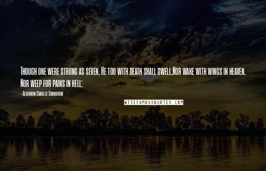 Algernon Charles Swinburne Quotes: Though one were strong as seven, He too with death shall dwell,Nor wake with wings in heaven, Nor weep for pains in hell;