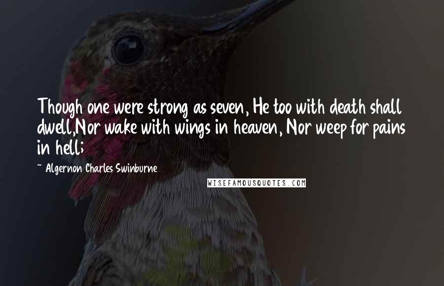 Algernon Charles Swinburne Quotes: Though one were strong as seven, He too with death shall dwell,Nor wake with wings in heaven, Nor weep for pains in hell;