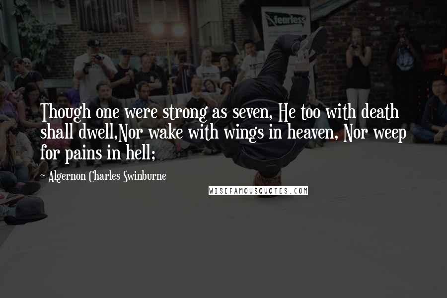 Algernon Charles Swinburne Quotes: Though one were strong as seven, He too with death shall dwell,Nor wake with wings in heaven, Nor weep for pains in hell;