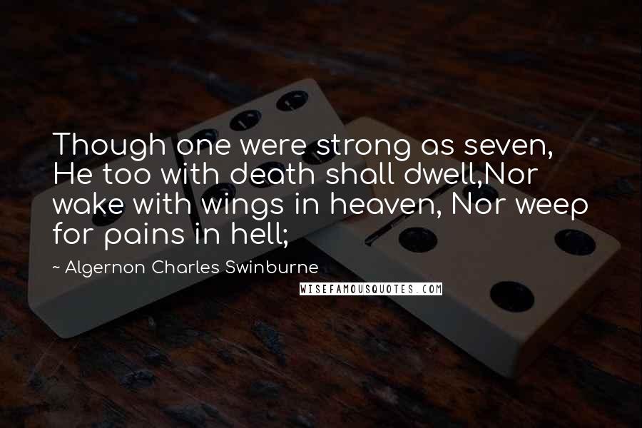 Algernon Charles Swinburne Quotes: Though one were strong as seven, He too with death shall dwell,Nor wake with wings in heaven, Nor weep for pains in hell;